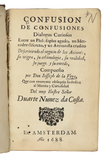 View full screen - View 1 of Lot 200. VEGA, JOSEPH PENSO DE LA | Confusion de Confusiones. Dialogos curiosos entre un Philosopho agudo, un Mercader discreto, y un Accionista erudito descriviendo el negocio de las Acciones, su origen, su ethimologia, su realidad, su juego, y su enredo. Amsterdam, 1688.